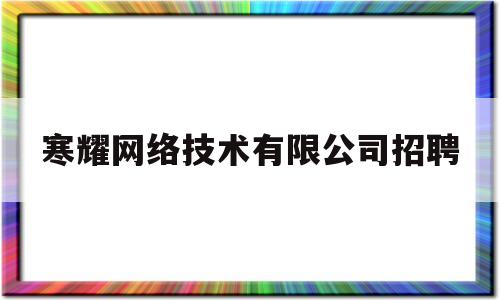 寒耀网络技术有限公司招聘(寒耀网络技术有限公司招聘电话)