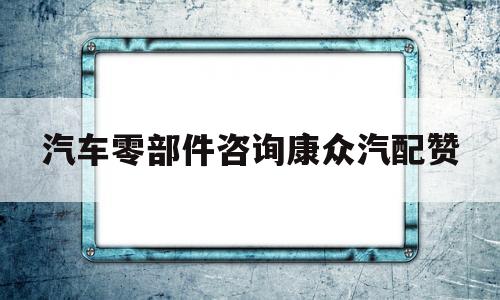 汽车零部件咨询康众汽配赞的简单介绍