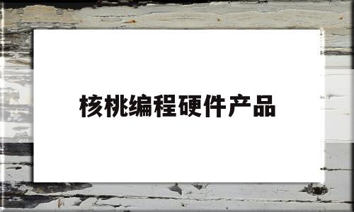 核桃编程硬件产品(核桃编程免费100课)