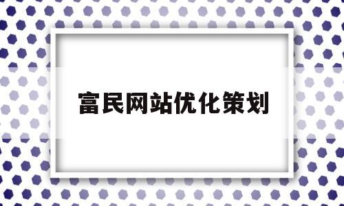 富民网站优化策划(富民网站优化策划案例)