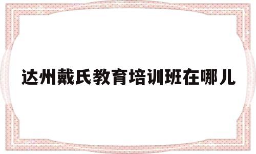 达州戴氏教育培训班在哪儿(达州戴氏教育培训班在哪儿啊)