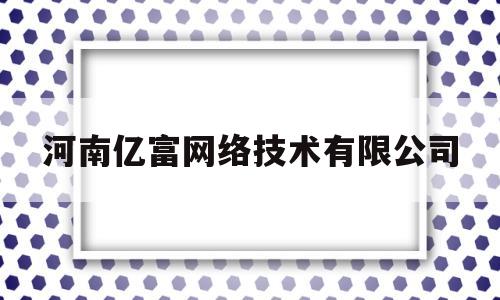 河南亿富网络技术有限公司(河南亿富网络技术有限公司招聘)