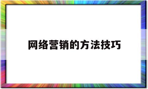 网络营销的方法技巧(网络营销的方法技巧包括)