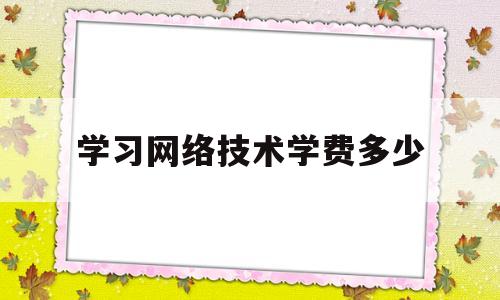 学习网络技术学费多少(计算机网络技术学费多少)