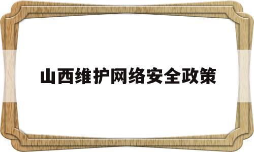 山西维护网络安全政策(2021山西省网络安全知识)