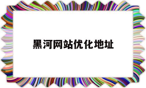 黑河网站优化地址(黑河网站优化地址是什么)