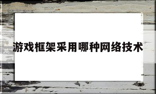 游戏框架采用哪种网络技术(游戏框架采用哪种网络技术制作)