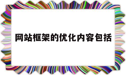 网站框架的优化内容包括(网站框架的优化内容包括哪些方面)