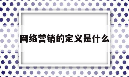 网络营销的定义是什么(网络营销的定义是什么内容)