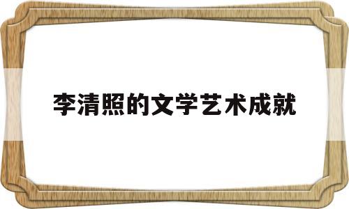 李清照的文学艺术成就(李清照生平及其词的艺术成就)