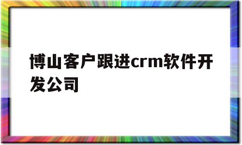 博山客户跟进crm软件开发公司(博山客户跟进crm软件开发公司招聘)