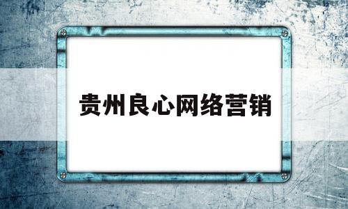 贵州良心网络营销(贵州seo和网络推广)