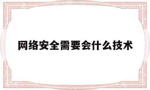 网络安全需要会什么技术(网络安全需要会什么技术和技术)