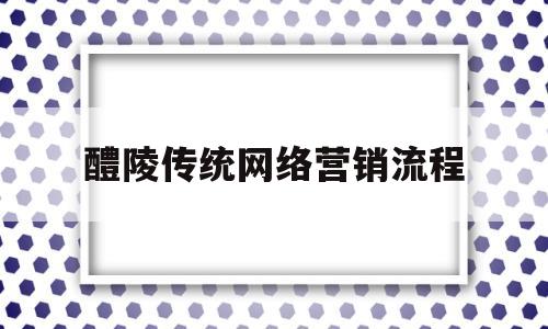 醴陵传统网络营销流程(传统网络营销工具有哪些)