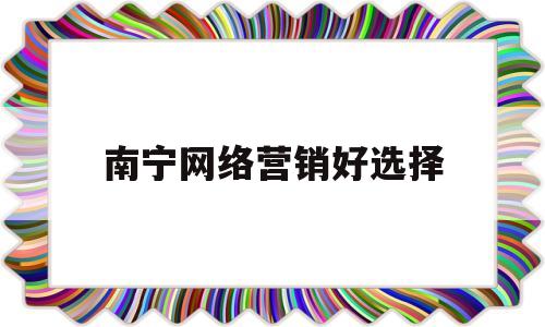 南宁网络营销好选择(南宁专业网络推广公司)