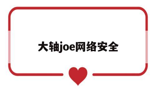 大轴joe网络安全(大型网络安全解决方案)