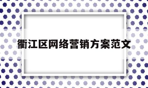 衢江区网络营销方案范文(衢江区网络营销方案范文公示)