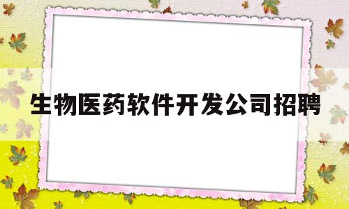 生物医药软件开发公司招聘(生物医药公司招聘网最新招聘)