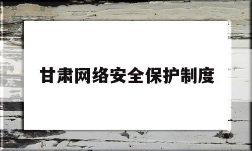 甘肃网络安全保护制度(我国网络安全保护和监督体制)