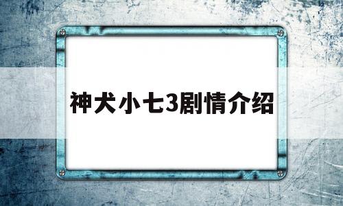 神犬小七3剧情介绍(神犬小七剧情介绍电视猫)