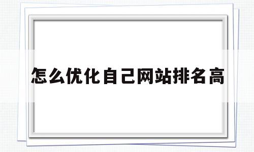 怎么优化自己网站排名高(怎么优化自己的网站收录和排名呢)