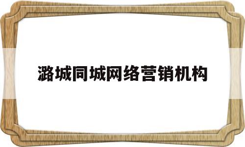 潞城同城网络营销机构的简单介绍