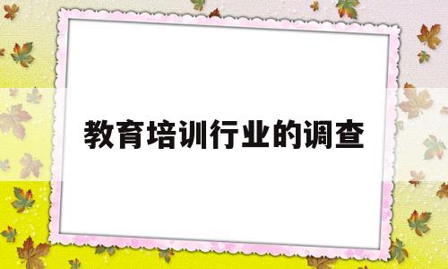 教育培训行业的调查(教育培训市场调研报告范文模板)