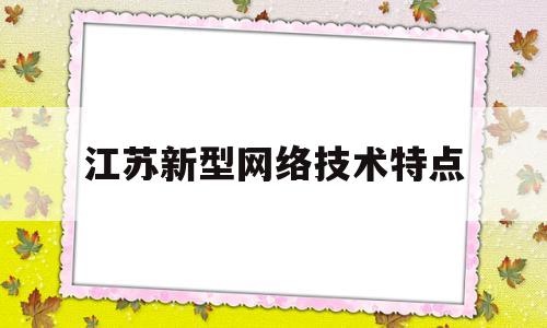 关于江苏新型网络技术特点的信息