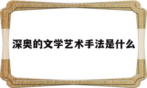 深奥的文学艺术手法是什么(深奥的文学艺术手法是什么意思)