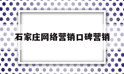 石家庄网络营销口碑营销(网络营销常用方法中的网络口碑营销)