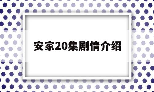 安家20集剧情介绍(安家20集剧情介绍大全)