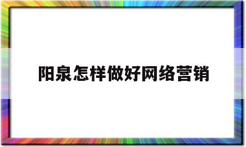 阳泉怎样做好网络营销的简单介绍