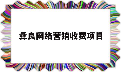 彝良网络营销收费项目(彝良网络营销收费项目有哪些)