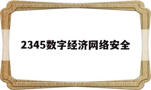 2345数字经济网络安全(推进网络安全和数字经济高质量发展)