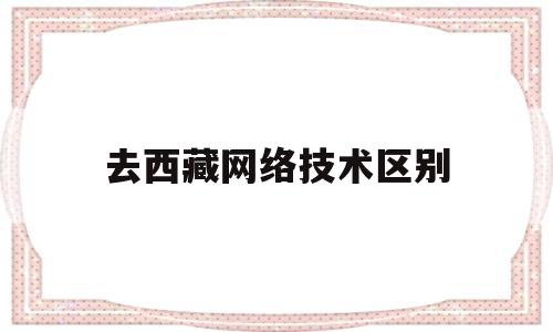 去西藏网络技术区别(去西藏网络信号怎么解决)