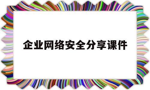 企业网络安全分享课件(网络安全教育课件ppt)