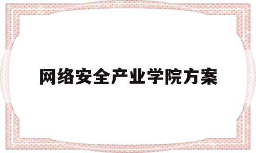 网络安全产业学院方案(网络安全学院建设示范高校)