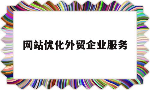 网站优化外贸企业服务(网站优化外贸企业服务方案)