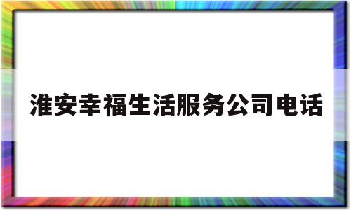 淮安幸福生活服务公司电话(淮安幸福生殖医院是不是一家正规的医院)