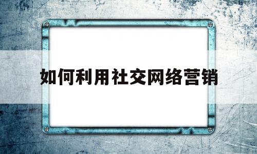 如何利用社交网络营销(社交媒体和传统媒体的区别)