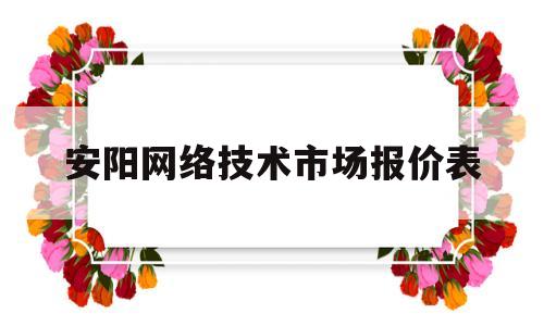 安阳网络技术市场报价表的简单介绍