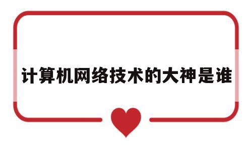 计算机网络技术的大神是谁(计算机网络技术试题及答案解析)