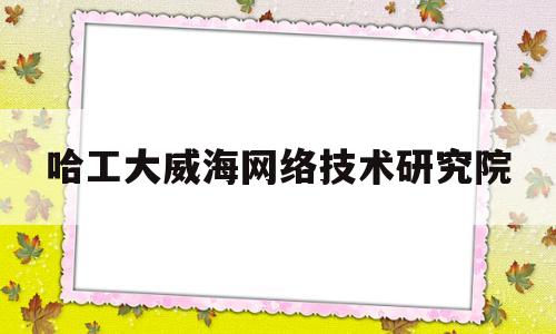 哈工大威海网络技术研究院(哈尔滨工业大学威海海洋科学与技术学院)