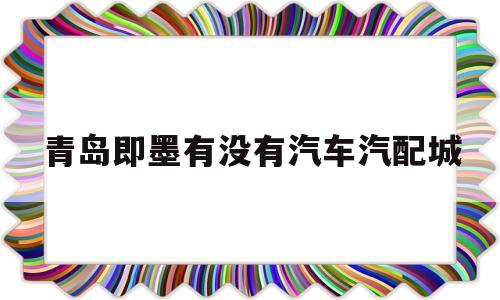 青岛即墨有没有汽车汽配城(青岛即墨有没有汽车汽配城地址)