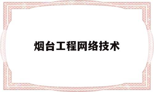 烟台工程网络技术(烟台工程学院官网2020)