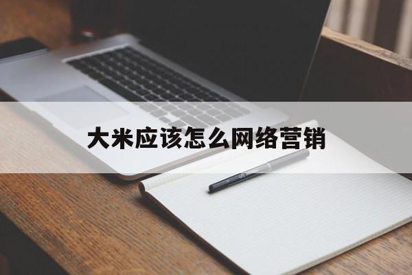 大米应该怎么网络营销(不同平台的营销应该怎么做)