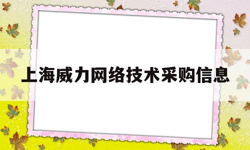 上海威力网络技术采购信息的简单介绍