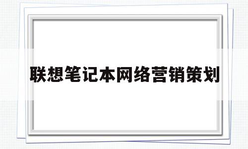 联想笔记本网络营销策划(联想笔记本电脑营销策划方案)