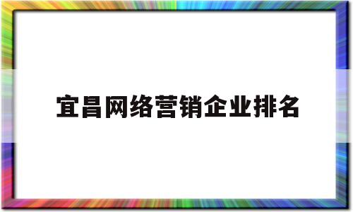 宜昌网络营销企业排名(宜昌网络营销企业排名第一)