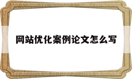 网站优化案例论文怎么写(优化对策研究的论文怎么写)